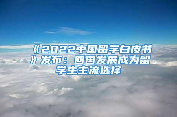 《2022中國留學白皮書》發(fā)布：回國發(fā)展成為留學生主流選擇