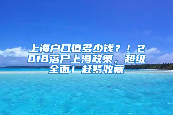 上海戶口值多少錢？！2018落戶上海政策，超級(jí)全面！趕緊收藏