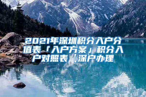 2021年深圳積分入戶分值表「入戶方案」積分入戶對(duì)照表【深戶辦理