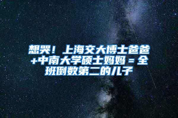 想哭！上海交大博士爸爸+中南大學碩士媽媽＝全班倒數(shù)第二的兒子