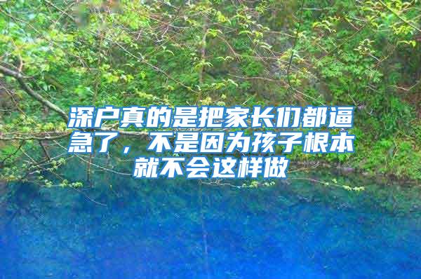 深戶真的是把家長們都逼急了，不是因為孩子根本就不會這樣做