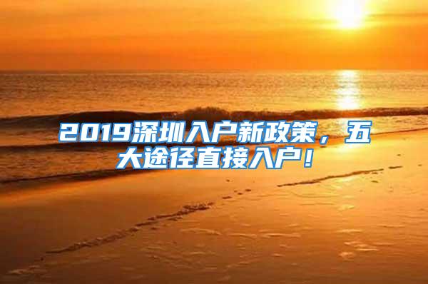 2019深圳入戶新政策，五大途徑直接入戶！