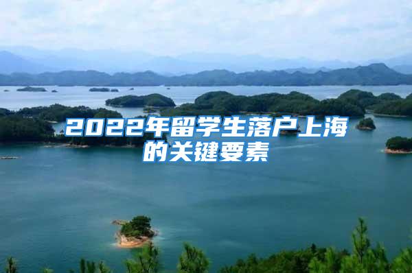 2022年留學生落戶上海的關鍵要素