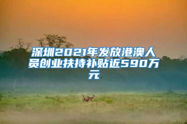 深圳2021年發(fā)放港澳人員創(chuàng)業(yè)扶持補貼近590萬元