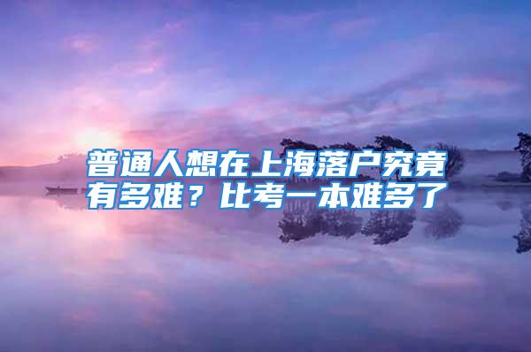 普通人想在上海落戶究竟有多難？比考一本難多了