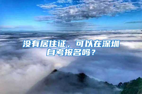 沒(méi)有居住證，可以在深圳自考報(bào)名嗎？