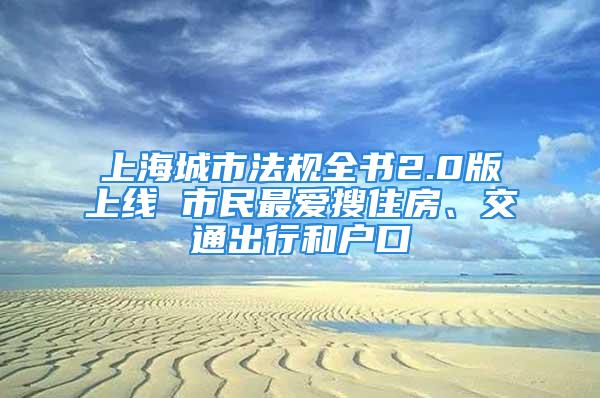 上海城市法規(guī)全書2.0版上線 市民最愛搜住房、交通出行和戶口