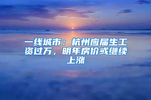 一線城市：杭州應(yīng)屆生工資過萬，明年房價或繼續(xù)上漲