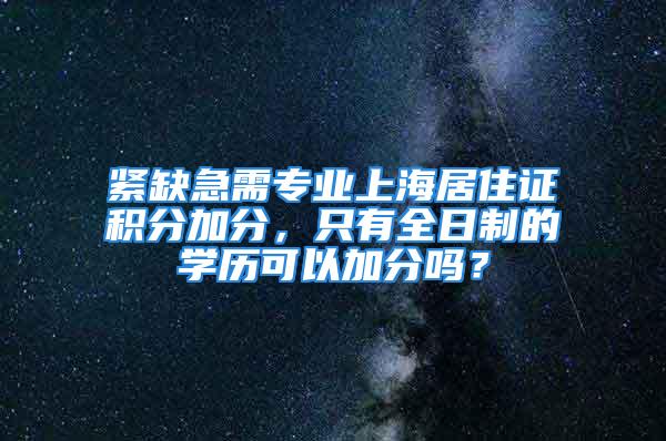 緊缺急需專業(yè)上海居住證積分加分，只有全日制的學歷可以加分嗎？