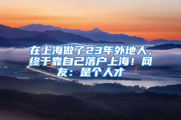 在上海做了23年外地人，終于靠自己落戶上海！網(wǎng)友：是個(gè)人才