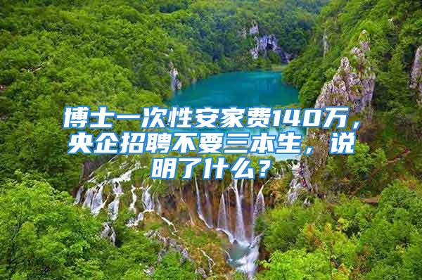 博士一次性安家費(fèi)140萬，央企招聘不要三本生，說明了什么？