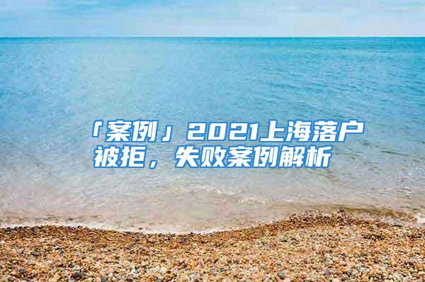 「案例」2021上海落戶(hù)被拒，失敗案例解析