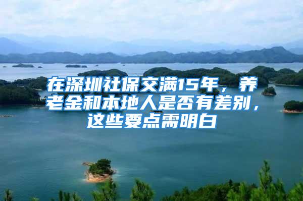 在深圳社保交滿15年，養(yǎng)老金和本地人是否有差別，這些要點(diǎn)需明白