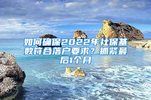 如何確保2022年社?；鶖?shù)符合落戶要求？抓緊最后1個(gè)月