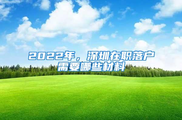 2022年，深圳在職落戶(hù)需要哪些材料