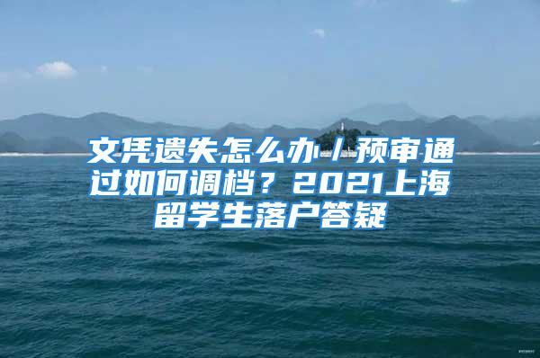 文憑遺失怎么辦／預審通過如何調(diào)檔？2021上海留學生落戶答疑