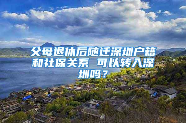 父母退休后隨遷深圳戶籍和社保關(guān)系 可以轉(zhuǎn)入深圳嗎？