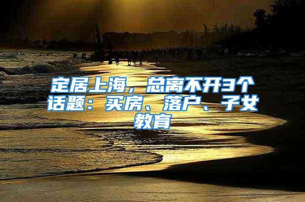 定居上海，總離不開3個(gè)話題：買房、落戶、子女教育