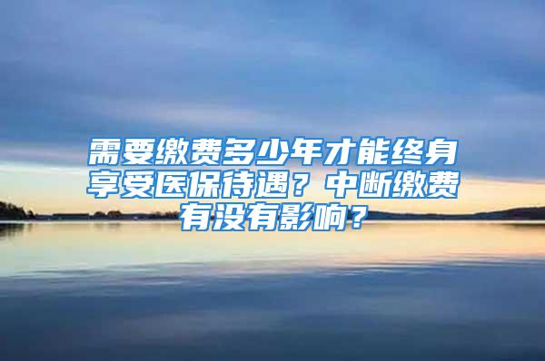 需要繳費(fèi)多少年才能終身享受醫(yī)保待遇？中斷繳費(fèi)有沒有影響？