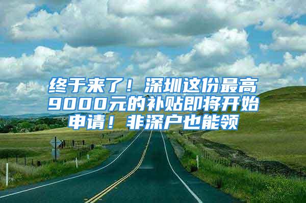 終于來了！深圳這份最高9000元的補(bǔ)貼即將開始申請！非深戶也能領(lǐng)