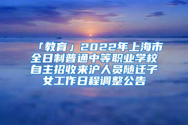 「教育」2022年上海市全日制普通中等職業(yè)學(xué)校自主招收來滬人員隨遷子女工作日程調(diào)整公告