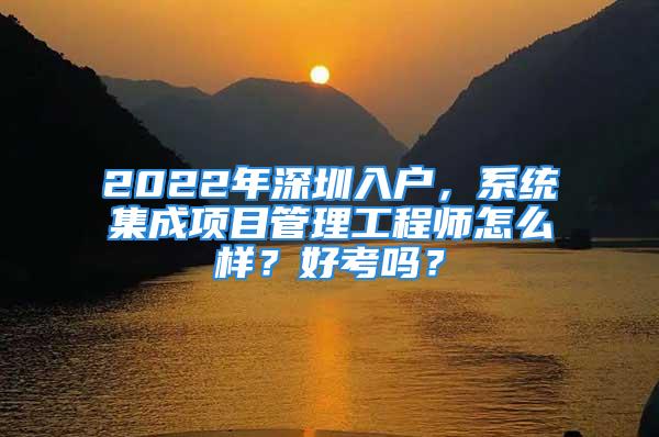 2022年深圳入戶，系統(tǒng)集成項目管理工程師怎么樣？好考嗎？