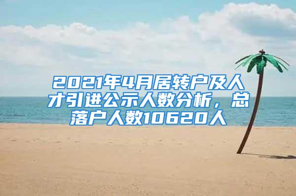 2021年4月居轉(zhuǎn)戶及人才引進(jìn)公示人數(shù)分析，總落戶人數(shù)10620人