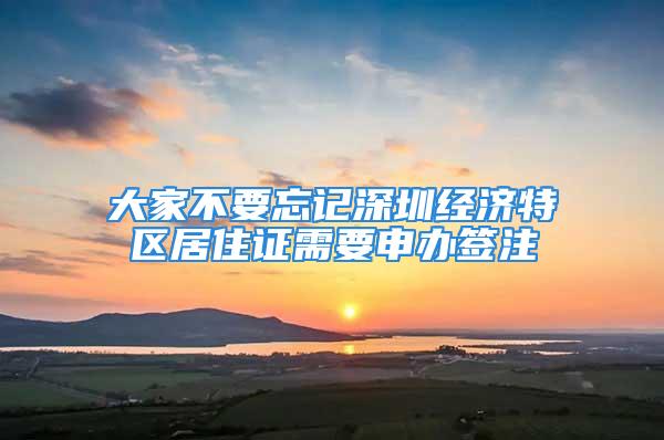 大家不要忘記深圳經(jīng)濟特區(qū)居住證需要申辦簽注