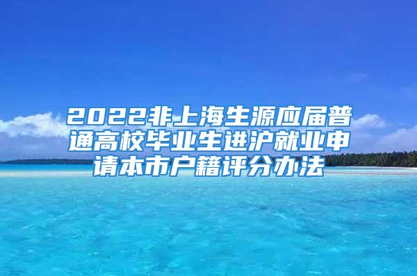 2022非上海生源應(yīng)屆普通高校畢業(yè)生進(jìn)滬就業(yè)申請(qǐng)本市戶籍評(píng)分辦法