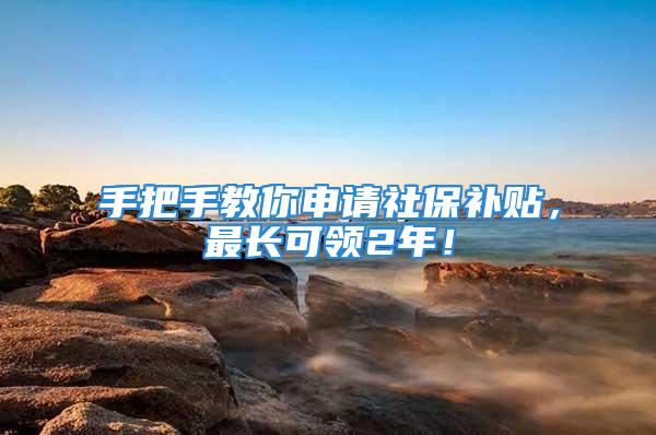 手把手教你申請(qǐng)社保補(bǔ)貼，最長(zhǎng)可領(lǐng)2年！