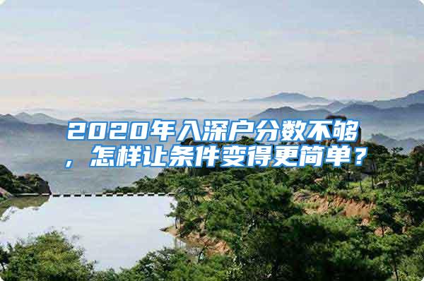 2020年入深戶分?jǐn)?shù)不夠，怎樣讓條件變得更簡(jiǎn)單？