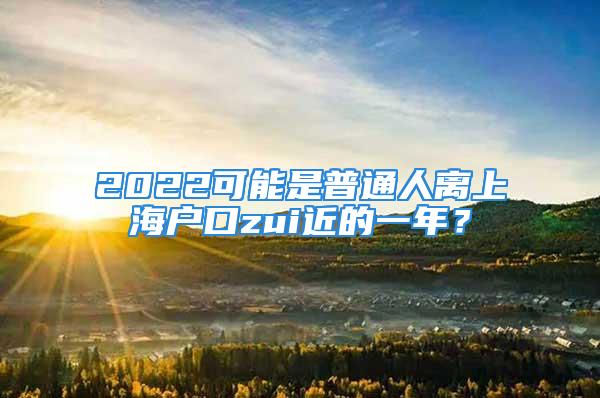 2022可能是普通人離上海戶口zui近的一年？