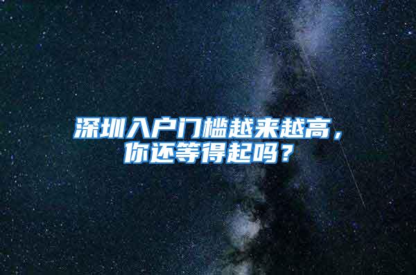 深圳入戶門檻越來越高，你還等得起嗎？