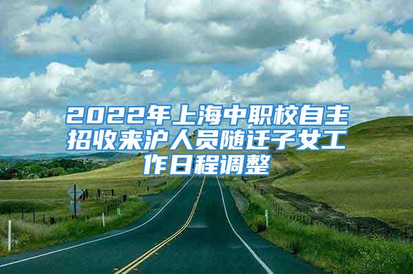 2022年上海中職校自主招收來滬人員隨遷子女工作日程調整