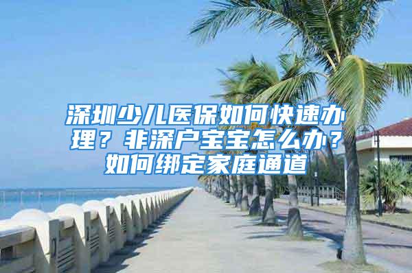 深圳少兒醫(yī)保如何快速辦理？非深戶寶寶怎么辦？如何綁定家庭通道