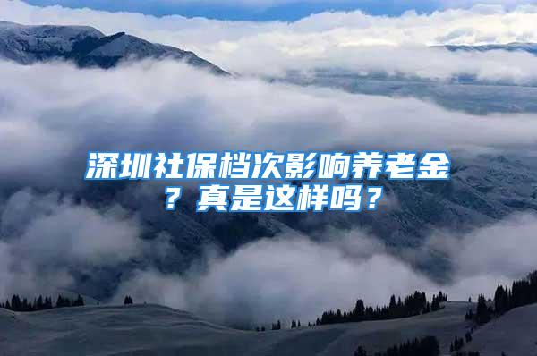 深圳社保檔次影響?zhàn)B老金？真是這樣嗎？