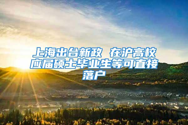 上海出臺新政 在滬高校應(yīng)屆碩士畢業(yè)生等可直接落戶