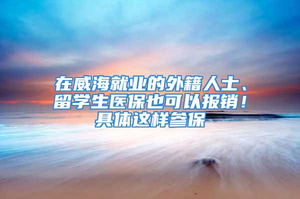 在威海就業(yè)的外籍人士、留學生醫(yī)保也可以報銷！具體這樣參保