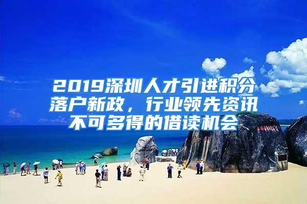 2019深圳人才引進(jìn)積分落戶新政，行業(yè)領(lǐng)先資訊不可多得的借讀機(jī)會(huì)