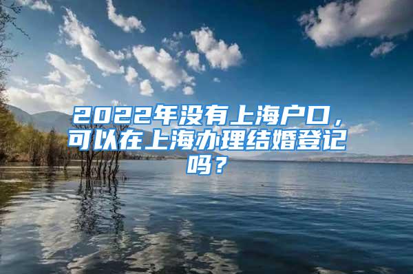 2022年沒有上海戶口，可以在上海辦理結(jié)婚登記嗎？