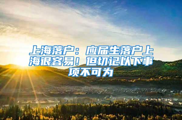 上海落戶：應屆生落戶上海很容易！但切記以下事項不可為