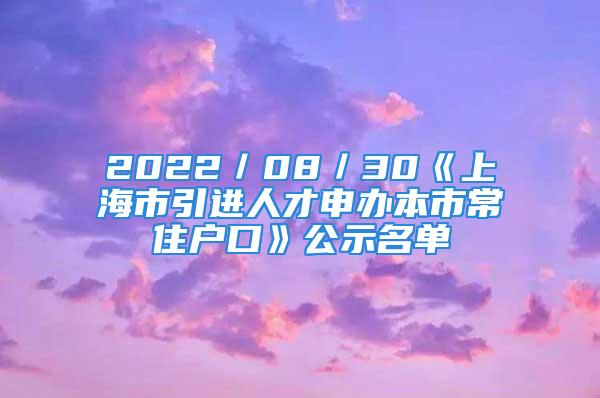 2022／08／30《上海市引進(jìn)人才申辦本市常住戶口》公示名單