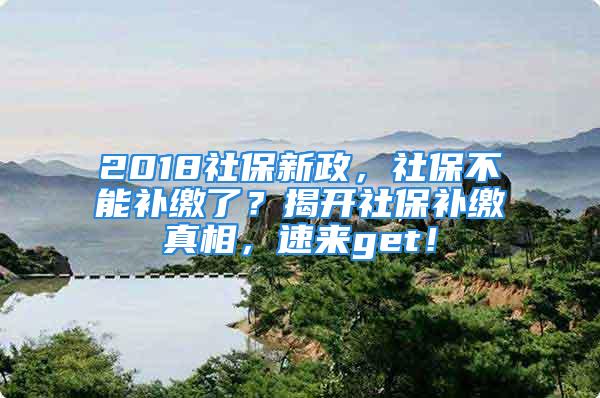 2018社保新政，社保不能補(bǔ)繳了？揭開社保補(bǔ)繳真相，速來get！