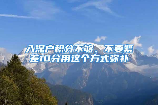 入深戶(hù)積分不夠、不要緊差10分用這個(gè)方式彌補(bǔ)