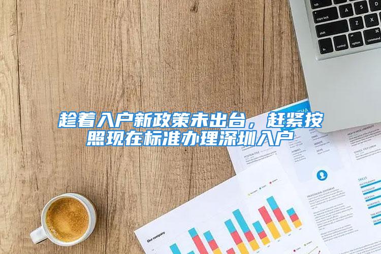 趁著入戶新政策未出臺，趕緊按照現(xiàn)在標準辦理深圳入戶