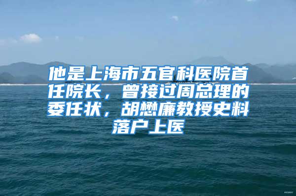 他是上海市五官科醫(yī)院首任院長(zhǎng)，曾接過(guò)周總理的委任狀，胡懋廉教授史料落戶(hù)上醫(yī)