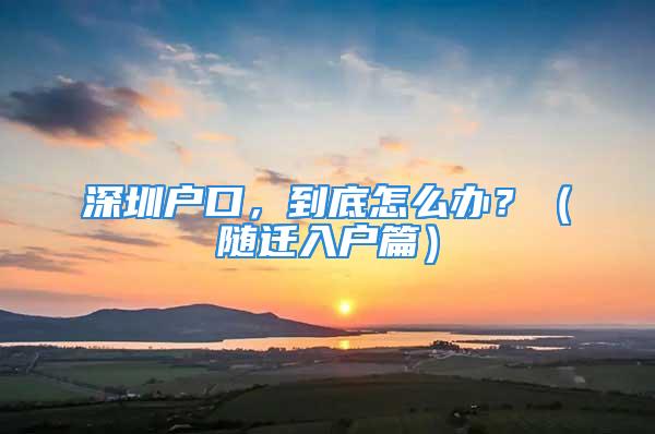 深圳戶口，到底怎么辦？（隨遷入戶篇）