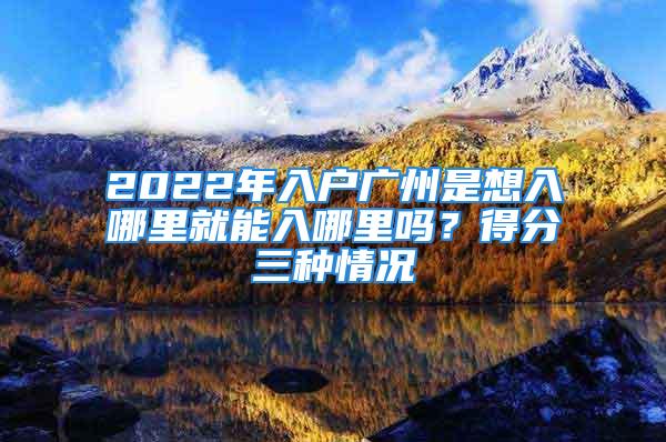 2022年入戶廣州是想入哪里就能入哪里嗎？得分三種情況