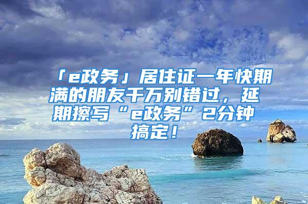 「e政務(wù)」居住證一年快期滿的朋友千萬別錯過，延期擦寫“e政務(wù)”2分鐘搞定！