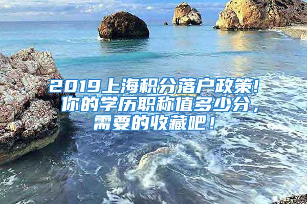 2019上海積分落戶政策! 你的學(xué)歷職稱值多少分，需要的收藏吧！